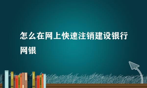 怎么在网上快速注销建设银行网银