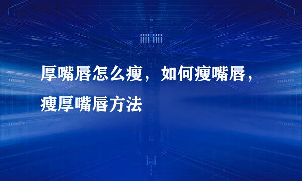 厚嘴唇怎么瘦，如何瘦嘴唇，瘦厚嘴唇方法