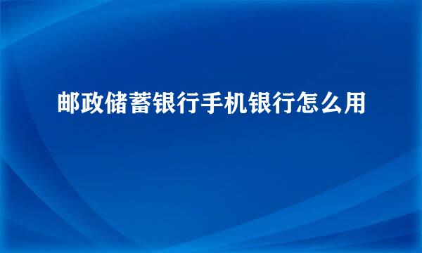 邮政储蓄银行手机银行怎么用