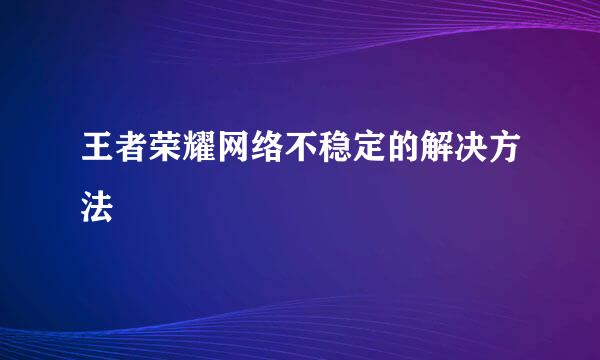 王者荣耀网络不稳定的解决方法