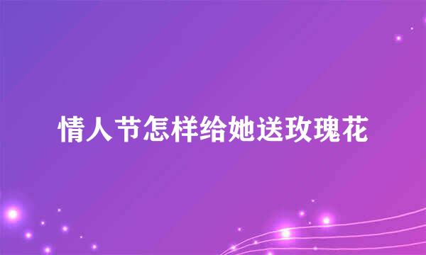 情人节怎样给她送玫瑰花