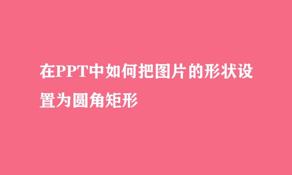 在PPT中如何把图片的形状设置为圆角矩形