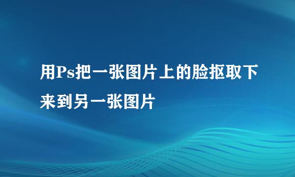 用Ps把一张图片上的脸抠取下来到另一张图片