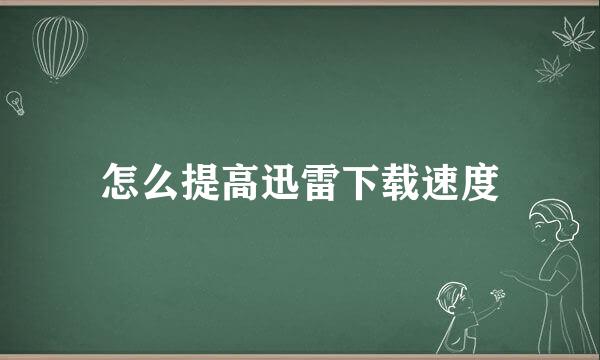 怎么提高迅雷下载速度