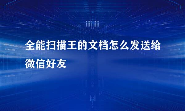 全能扫描王的文档怎么发送给微信好友