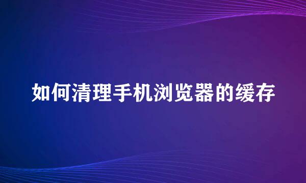 如何清理手机浏览器的缓存