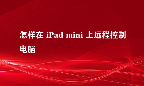 怎样在 iPad mini 上远程控制电脑