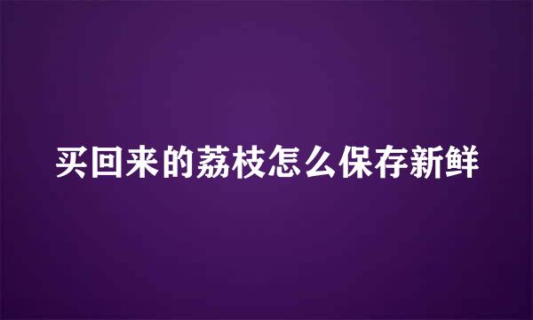 买回来的荔枝怎么保存新鲜