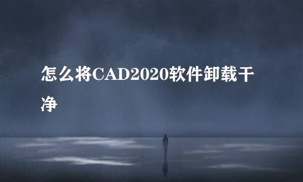 怎么将CAD2020软件卸载干净