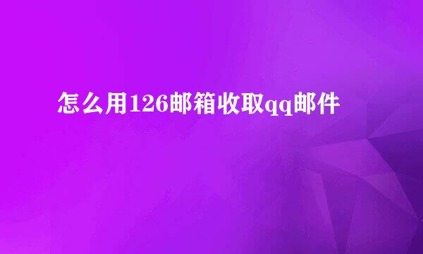 怎么用126邮箱收取qq邮件