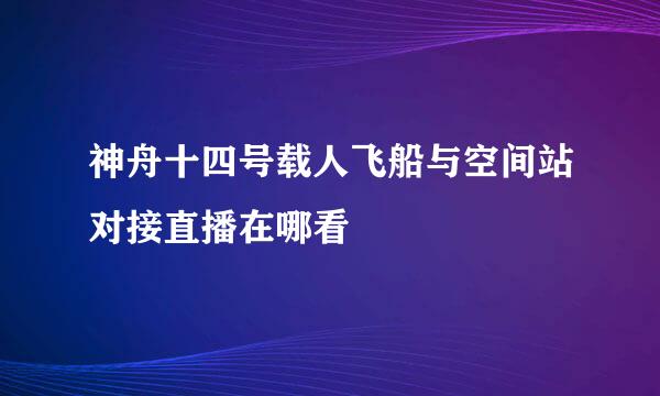 神舟十四号载人飞船与空间站对接直播在哪看