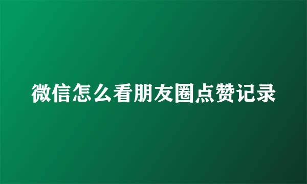 微信怎么看朋友圈点赞记录