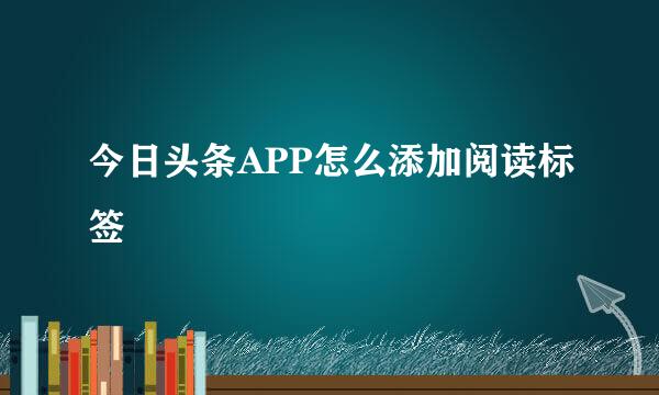 今日头条APP怎么添加阅读标签