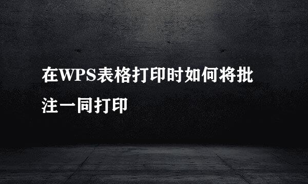 在WPS表格打印时如何将批注一同打印