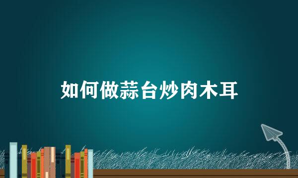 如何做蒜台炒肉木耳