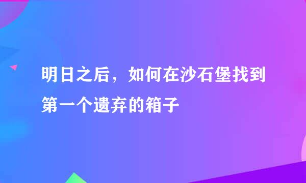 明日之后，如何在沙石堡找到第一个遗弃的箱子