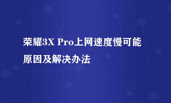 荣耀3X Pro上网速度慢可能原因及解决办法