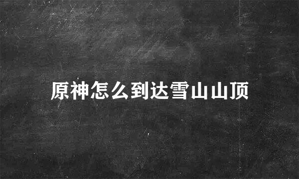原神怎么到达雪山山顶