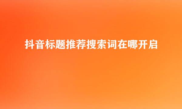 抖音标题推荐搜索词在哪开启