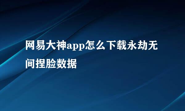 网易大神app怎么下载永劫无间捏脸数据