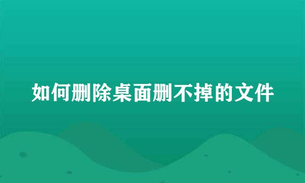 如何删除桌面删不掉的文件