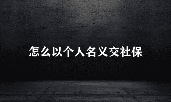 怎么以个人名义交社保