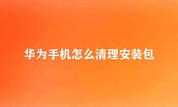 华为手机怎么清理安装包