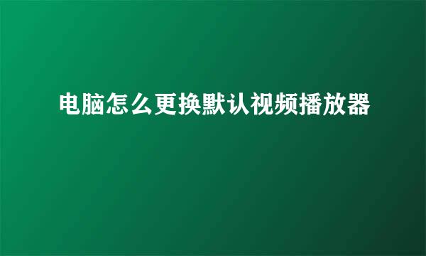 电脑怎么更换默认视频播放器