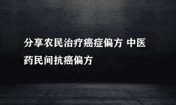 分享农民治疗癌症偏方 中医药民间抗癌偏方