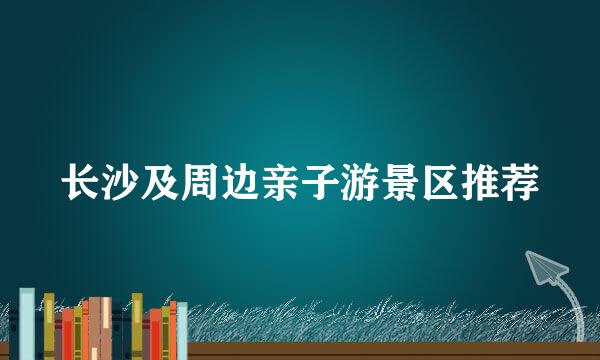 长沙及周边亲子游景区推荐