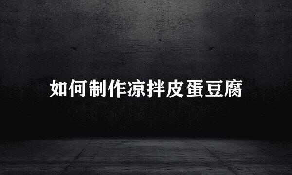 如何制作凉拌皮蛋豆腐