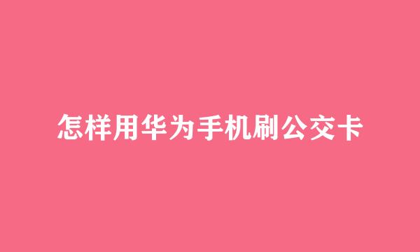 怎样用华为手机刷公交卡
