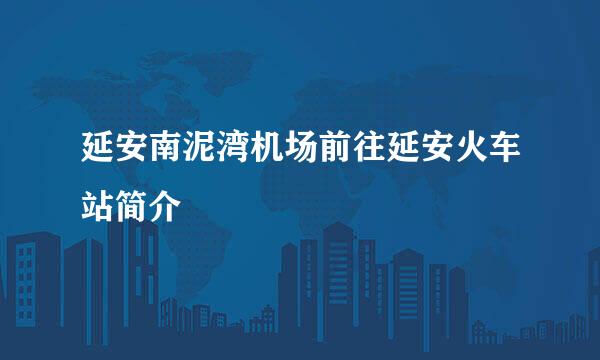 延安南泥湾机场前往延安火车站简介