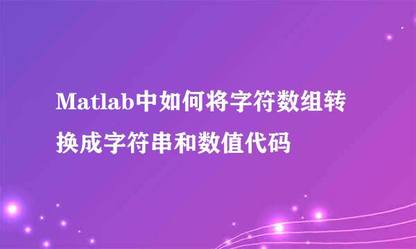 Matlab中如何将字符数组转换成字符串和数值代码