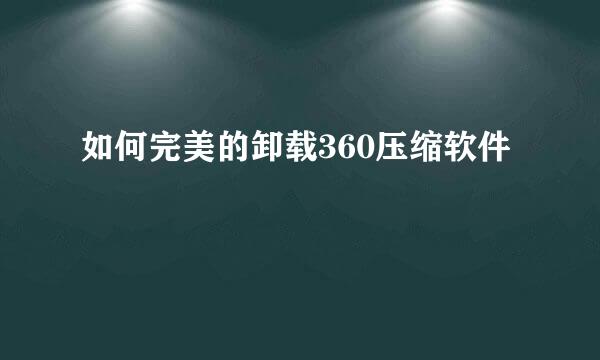 如何完美的卸载360压缩软件