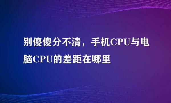 别傻傻分不清，手机CPU与电脑CPU的差距在哪里