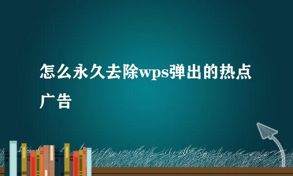 怎么永久去除wps弹出的热点广告