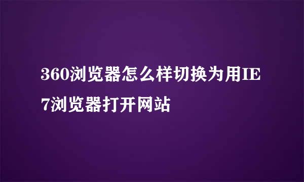 360浏览器怎么样切换为用IE7浏览器打开网站