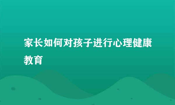 家长如何对孩子进行心理健康教育
