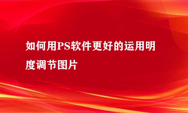 如何用PS软件更好的运用明度调节图片