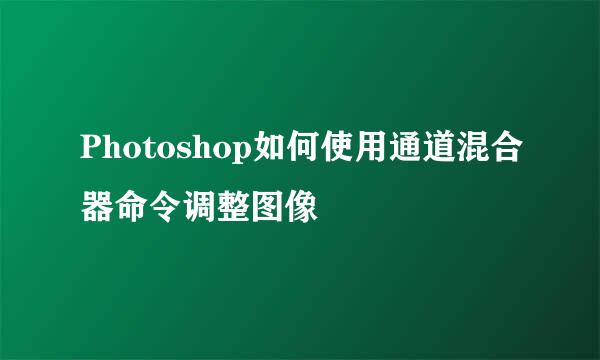 Photoshop如何使用通道混合器命令调整图像