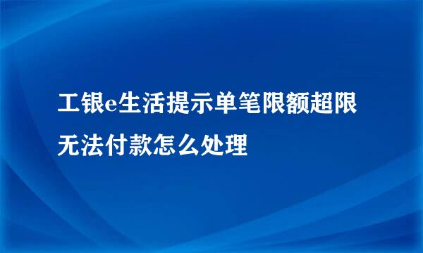 工银e生活提示单笔限额超限无法付款怎么处理