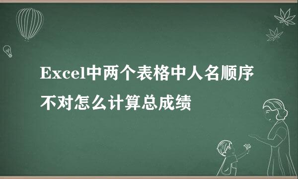 Excel中两个表格中人名顺序不对怎么计算总成绩