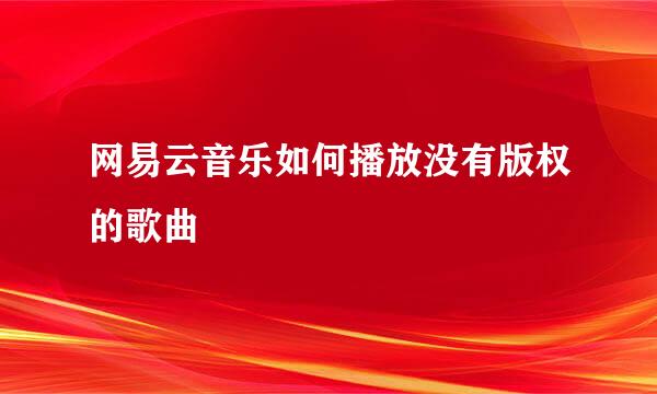 网易云音乐如何播放没有版权的歌曲