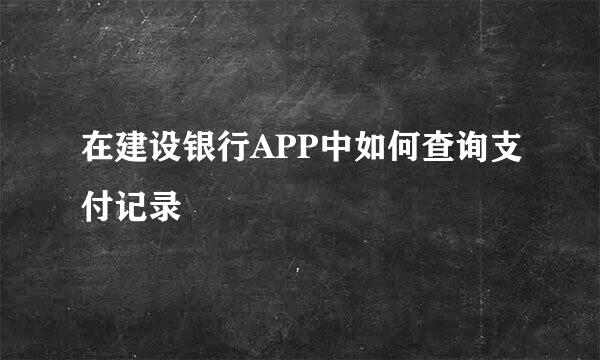 在建设银行APP中如何查询支付记录