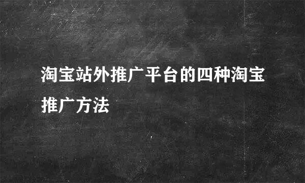 淘宝站外推广平台的四种淘宝推广方法