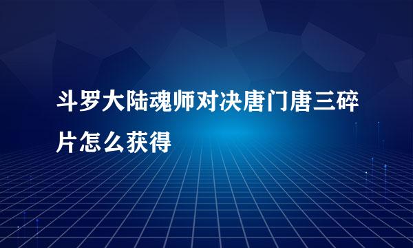 斗罗大陆魂师对决唐门唐三碎片怎么获得