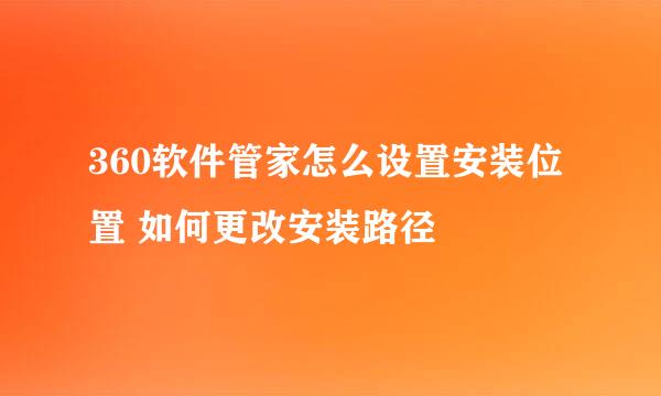 360软件管家怎么设置安装位置 如何更改安装路径