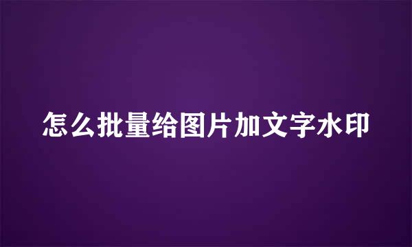 怎么批量给图片加文字水印