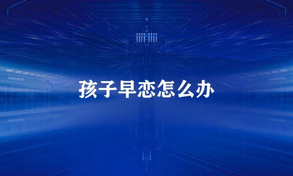 孩子早恋怎么办